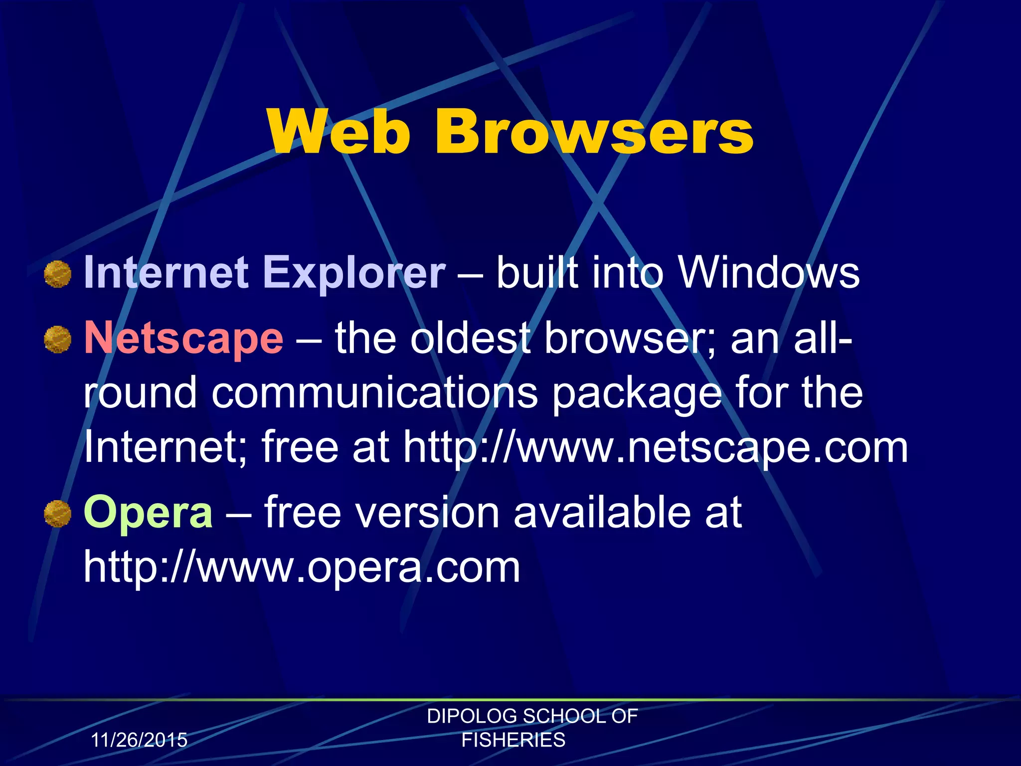Web Browsers
Internet Explorer – built into Windows
Netscape – the oldest browser; an all-
round communications package for the
Internet; free at http://www.netscape.com
Opera – free version available at
http://www.opera.com
11/26/2015
DIPOLOG SCHOOL OF
FISHERIES
 