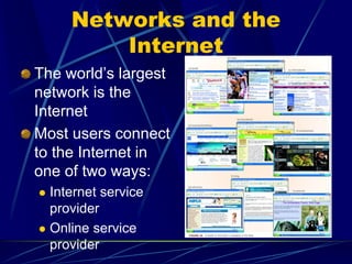 Networks and the
Internet
The world’s largest
network is the
Internet
Most users connect
to the Internet in
one of two ways:
 Internet service
provider
 Online service
provider
 