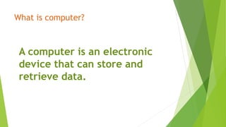 What is computer?
A computer is an electronic
device that can store and
retrieve data.
 