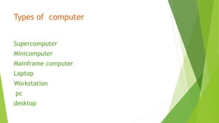 Types of computer
Supercomputer
Minicomputer
Mainframe computer
Laptop
Workstation
pc
desktop
 