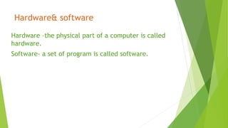 Hardware& software
Hardware –the physical part of a computer is called
hardware.
Software- a set of program is called software.
 