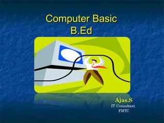 Computer BasicComputer Basic
B.EdB.Ed
Ajas.S
IT Consultant
FMTC
 