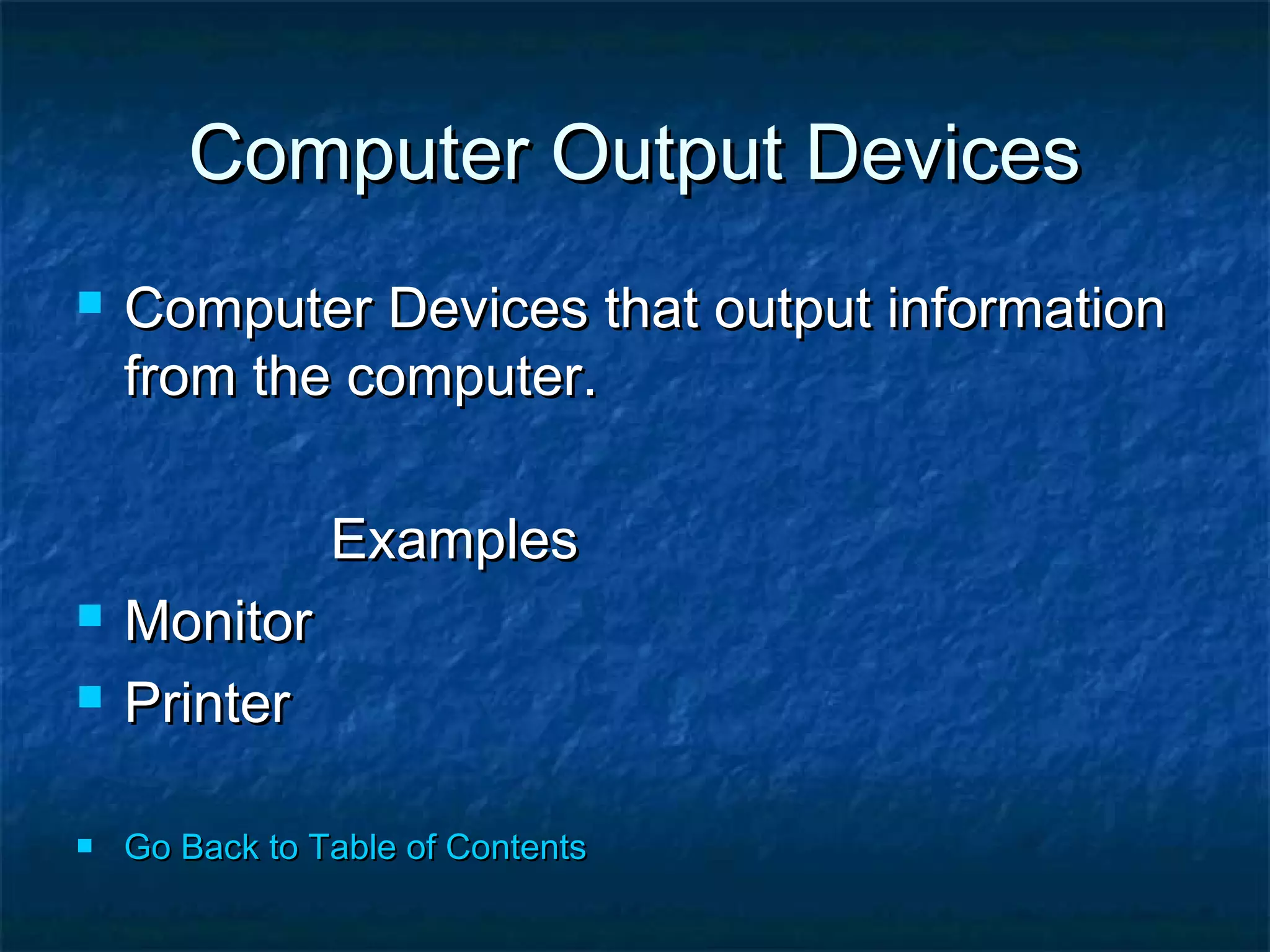 Computer Output DevicesComputer Output Devices
 Computer Devices that output informationComputer Devices that output information
from the computer.from the computer.
ExamplesExamples
 MonitorMonitor
 PrinterPrinter
 Go Back to Table of ContentsGo Back to Table of Contents
 