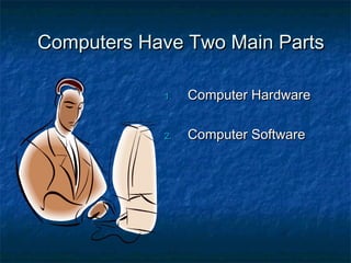 Computers Have Two Main PartsComputers Have Two Main Parts
1.1. Computer HardwareComputer Hardware
2.2. Computer SoftwareComputer Software
 