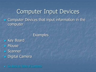 Computer Input Devices
 Computer Devices that input information in the
computer
Examples
 Key Board
 Mouse
 Scanner
 Digital Camera
 Go Back to Table of Contents
 