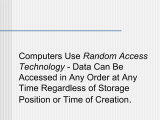 Computers Use Random Access
Technology - Data Can Be
Accessed in Any Order at Any
Time Regardless of Storage
Position or Time of Creation.

 