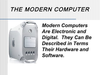 THE MODERN COMPUTER
Modern Computers
Are Electronic and
Digital. They Can Be
Described in Terms
Their Hardware and
Software.

 