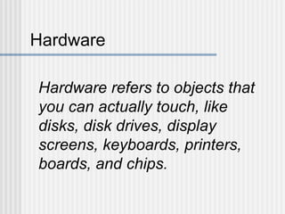 Hardware
Hardware refers to objects that
you can actually touch, like
disks, disk drives, display
screens, keyboards, printers,
boards, and chips.

 