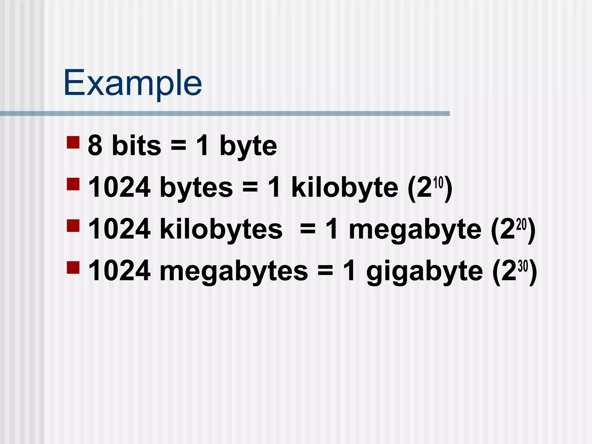 Example
 8 bits = 1 byte
 1024 bytes = 1 kilobyte (210
)
 1024 kilobytes = 1 megabyte (220
)
 1024 megabytes = 1 gigabyte (230
)
 