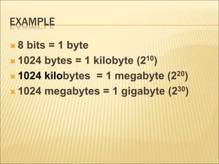 EXAMPLE 
 8 bits = 1 byte 
 1024 bytes = 1 kilobyte (210) 
 1024 kilobytes = 1 megabyte (220) 
 1024 megabytes = 1 gigabyte (230) 
 