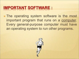 IMPORTANT SOFTWARE : 
 The operating system software is the most 
important program that runs on a computer. 
Every general-purpose computer must have 
an operating system to run other programs. 
 