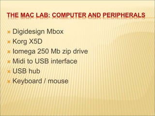 THE MAC LAB: COMPUTER AND PERIPHERALS 
 Digidesign Mbox 
 Korg X5D 
 Iomega 250 Mb zip drive 
 Midi to USB interface 
 USB hub 
 Keyboard / mouse 
 