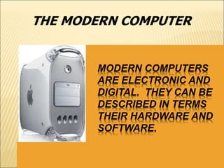 THE MODERN COMPUTER 
MODERN COMPUTERS 
ARE ELECTRONIC AND 
DIGITAL. THEY CAN BE 
DESCRIBED IN TERMS 
THEIR HARDWARE AND 
SOFTWARE. 
 