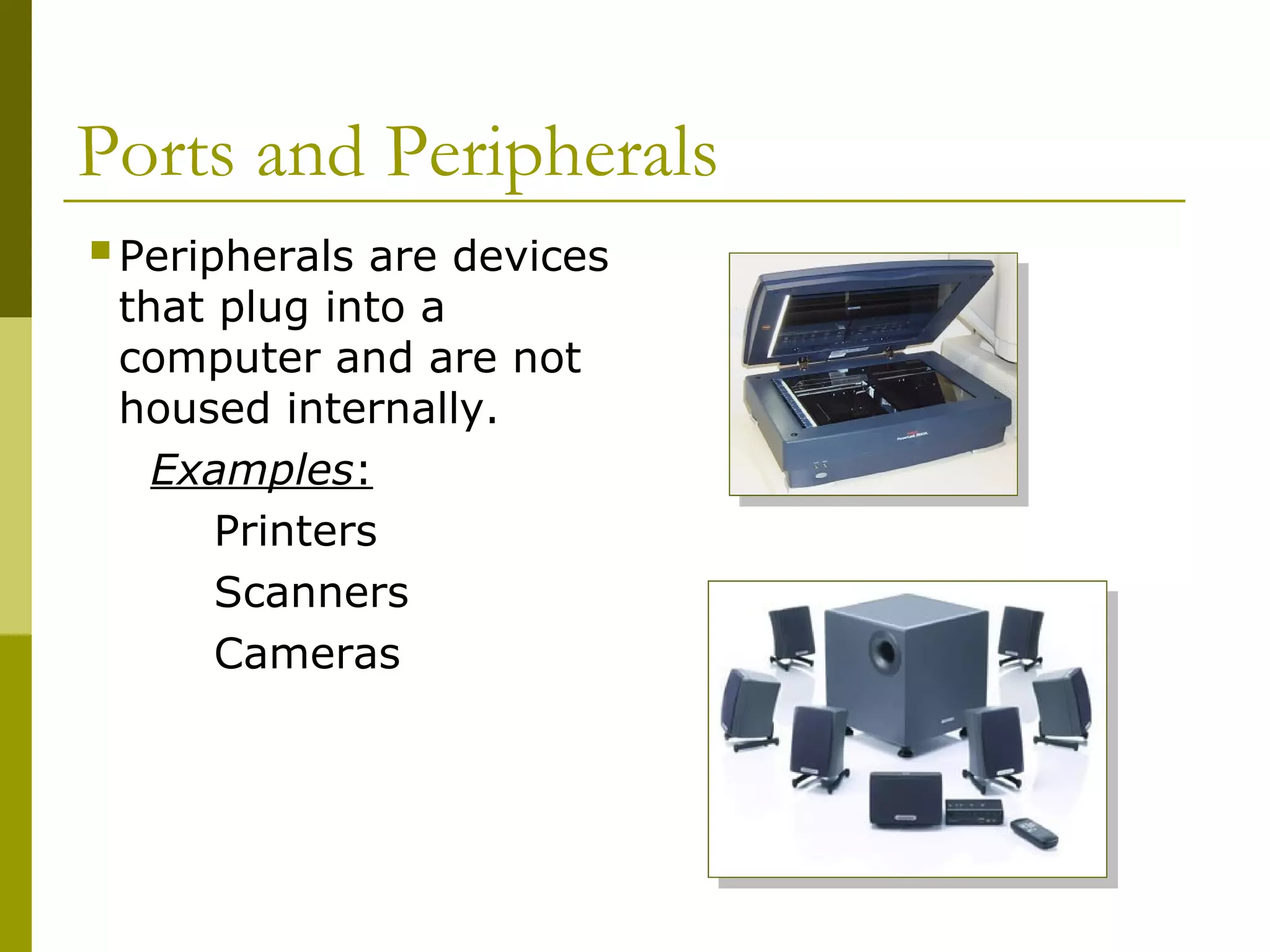 Ports and Peripherals
Peripherals are devices
that plug into a
computer and are not
housed internally.
Examples:
Printers
Scanners
Cameras
 