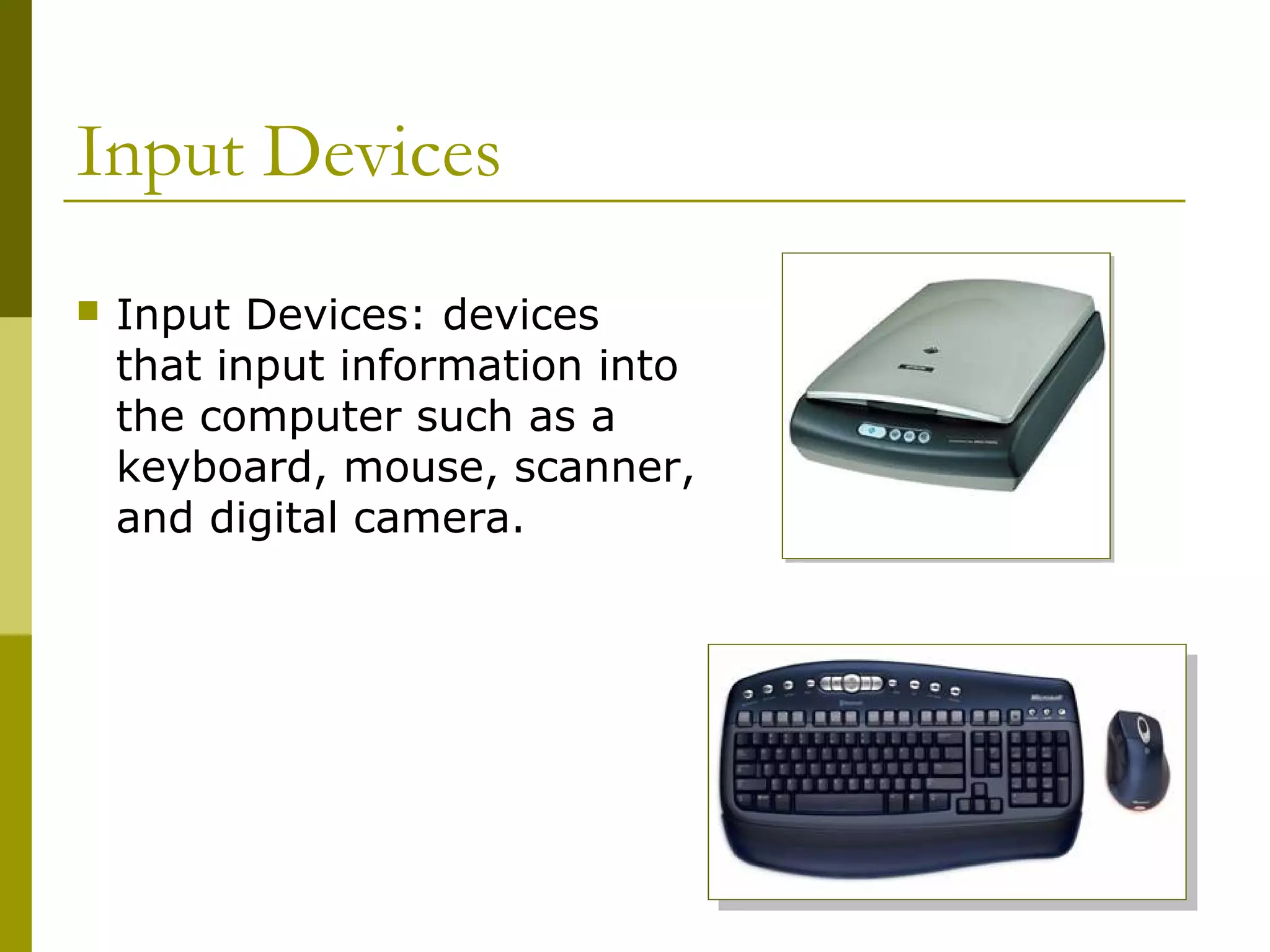 Input Devices
 Input Devices: devices
that input information into
the computer such as a
keyboard, mouse, scanner,
and digital camera.
 