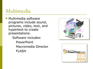 Multimedia
 Multimedia software
programs include sound,
pictures, video, text, and
hypertext to create
presentations.
Software includes:
PowerPoint
Macromedia Director
FLASH
 