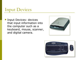 Input Devices
 Input Devices: devices
that input information into
the computer such as a
keyboard, mouse, scanner,
and digital camera.
 