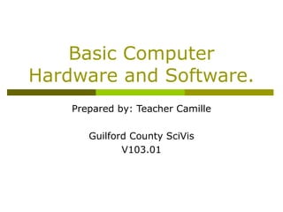 Basic Computer
Hardware and Software.
Prepared by: Teacher Camille
Guilford County SciVis
V103.01
 