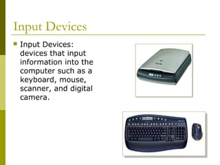 Input Devices
 Input Devices:
devices that input
information into the
computer such as a
keyboard, mouse,
scanner, and digital
camera.
 