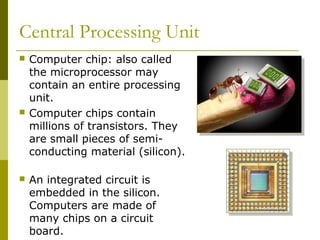 Central Processing Unit
 Computer chip: also called
the microprocessor may
contain an entire processing
unit.
 Computer ...