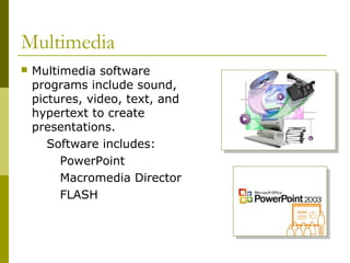Multimedia
 Multimedia software
programs include sound,
pictures, video, text, and
hypertext to create
presentations.
Software includes:
PowerPoint
Macromedia Director
FLASH
 