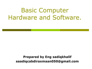 Basic Computer
Hardware and Software.
Prepared by Eng sadiqkhalif
saadiqcabdiraxmaan050@gmail.com
 