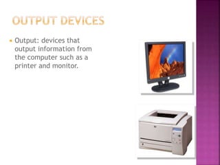  Output: devices that
output information from
the computer such as a
printer and monitor.
 