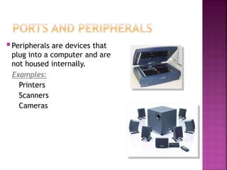 Peripherals are devices that
plug into a computer and are
not housed internally.
Examples:
Printers
Scanners
Cameras
 