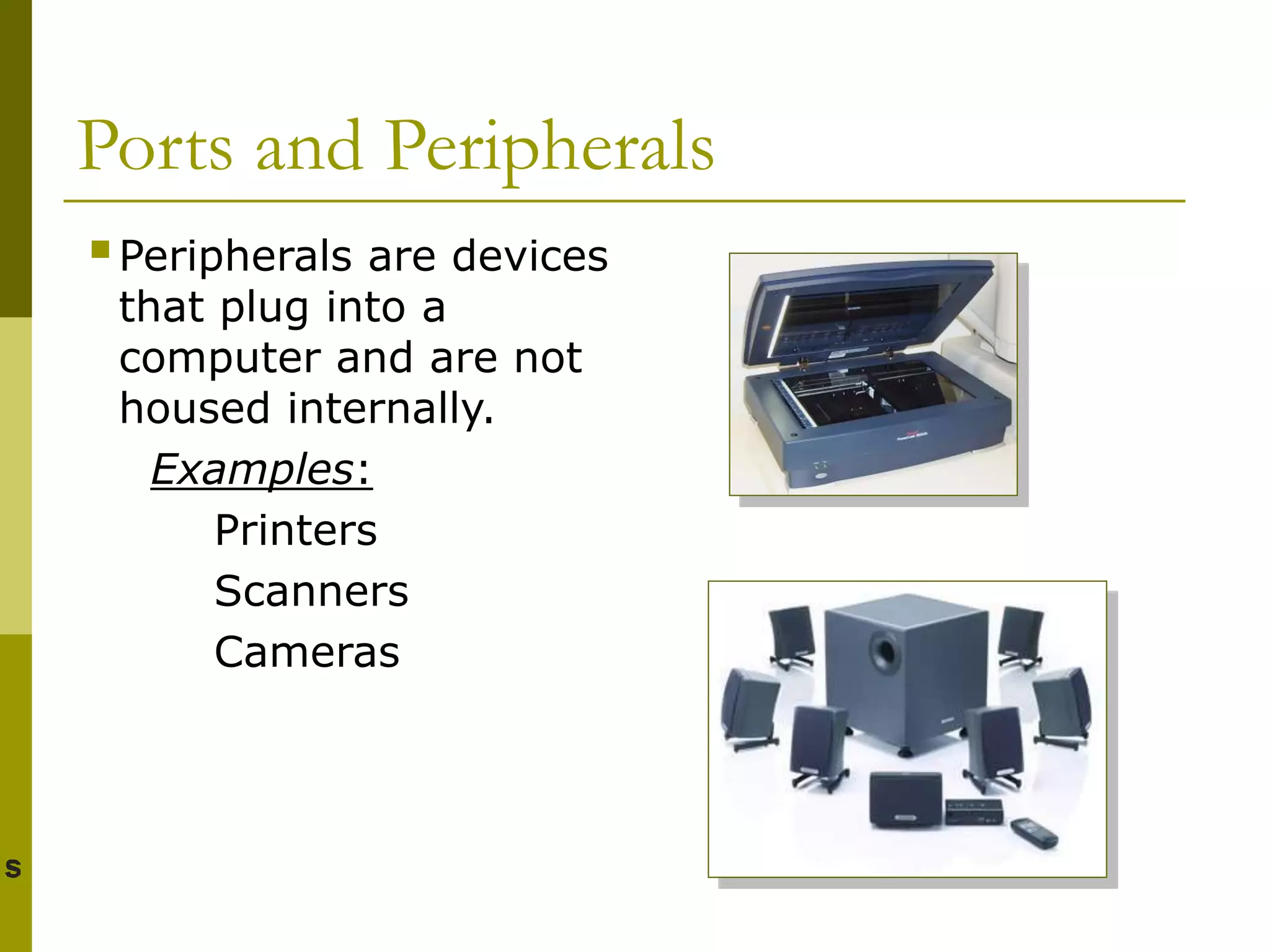 Ports and Peripherals
Peripherals are devices
that plug into a
computer and are not
housed internally.
Examples:
Printers
Scanners
Cameras
 