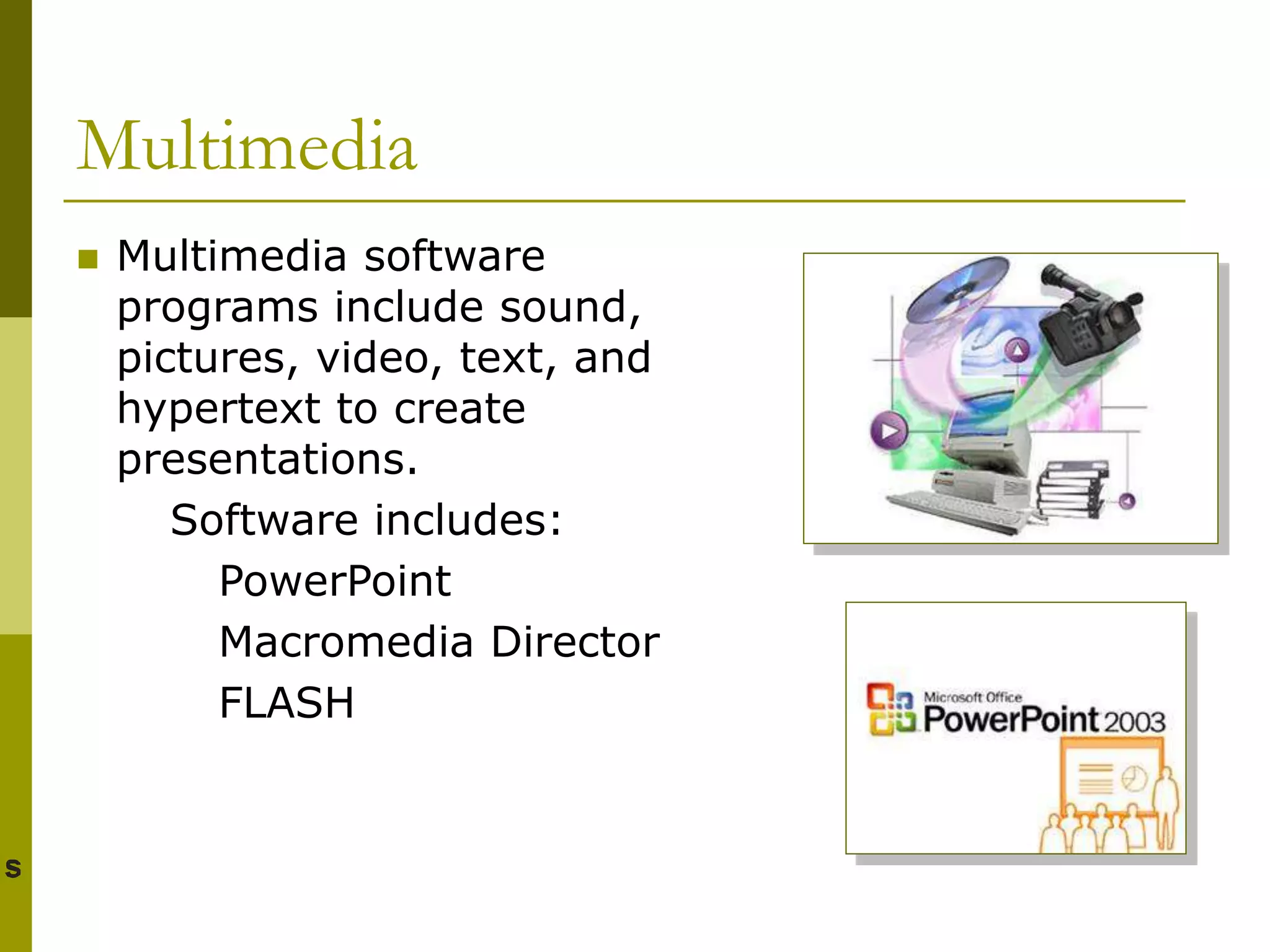 Multimedia
 Multimedia software
programs include sound,
pictures, video, text, and
hypertext to create
presentations.
Software includes:
PowerPoint
Macromedia Director
FLASH
 