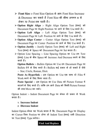  Font Size :- Font Size Option Font Size Increase
& Decrease Font Size
Point
 Option Right Align :- Right Align Option Text
Document Page Right Position Use
 Option Left Align :- Left Align Option Text
Document Page Left Position Use
 Option Align Center :- Center Align Option Text
Document Page Center Position Use
 Option Justify :- Justify Option Text Left and Right
Text Space Document Page Set
 Option Line Spacing :- Line Spacing Option Use Text
Line Space Increase And Decrease
Option Bullets :- Bullets Option Use Document Page
Bullets Bullets
Star, Circle, Roman, Disit.
Paste As Hyperlink :- Option Use Files
Work
Paste Special :- Option Use Data Picture Format
Data Picture Format
Move
Option Indent :- Indent Document Page Work
Increase Indent
Dicrease Indent
Indent Option Work Document Page Display
Cursor Postion Indent Text Direction
Text Type
Find And Replace
 