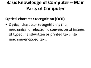 Basic Knowledge of Computer – Main
Parts of Computer
Optical character recognition (OCR)
• Optical character recognition is the
mechanical or electronic conversion of images
of typed, handwritten or printed text into
machine-encoded text.
 