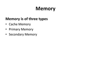 Memory
Memory is of three types
• Cache Memory
• Primary Memory
• Secondary Memory
 