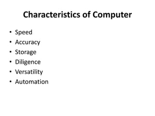 Characteristics of Computer
• Speed
• Accuracy
• Storage
• Diligence
• Versatility
• Automation
 