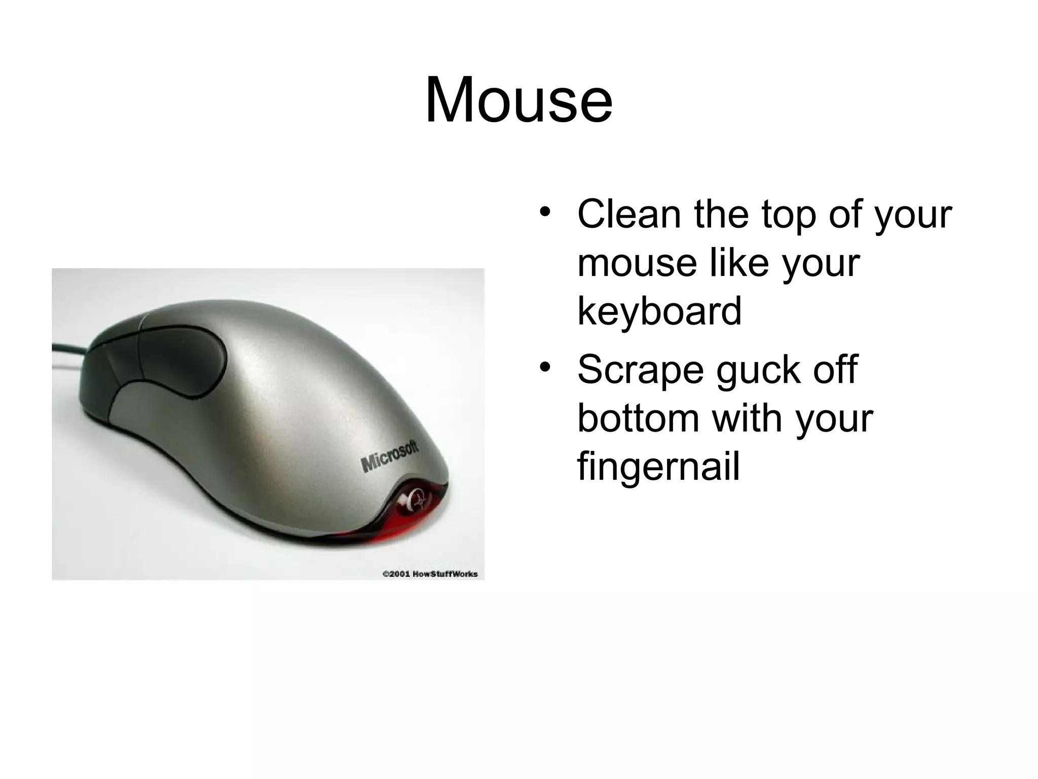 Mouse Clean the top of your mouse like your keyboard Scrape guck off bottom with your fingernail 