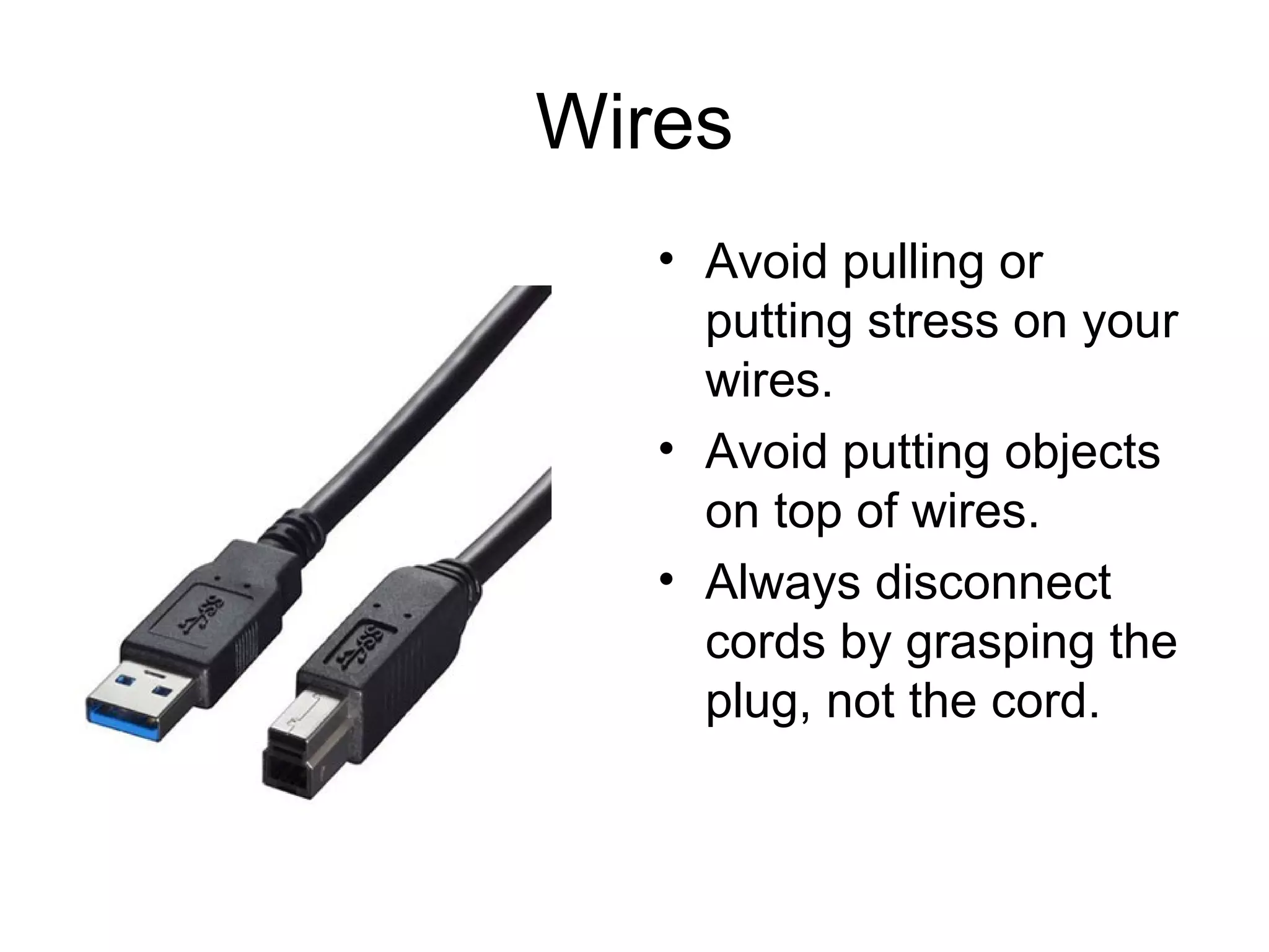 Wires Avoid pulling or putting stress on your wires. Avoid putting objects on top of wires. Always disconnect cords by grasping the plug, not the cord. 