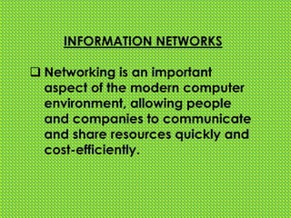 INFORMATION NETWORKS
 Networking is an important
aspect of the modern computer
environment, allowing people
and companies to communicate
and share resources quickly and
cost-efficiently.
 