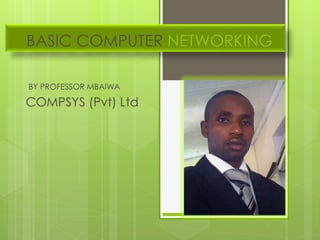 BASIC COMPUTER NETWORKING
BY PROFESSOR MBAIWA
COMPSYS (Pvt) Ltd
 