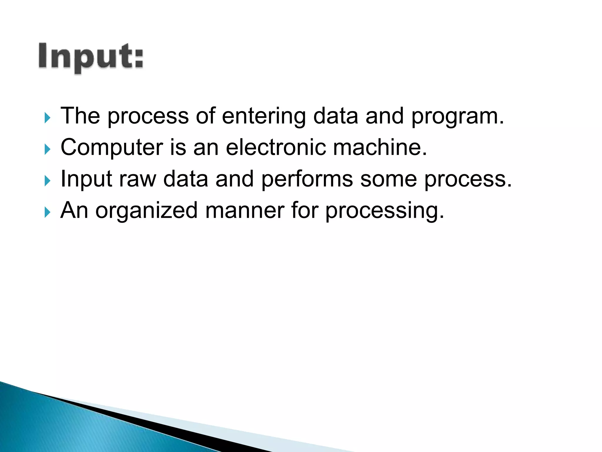  The process of entering data and program.
Computer is an electronic machine.
Input raw data and performs some process.
An organized manner for processing.