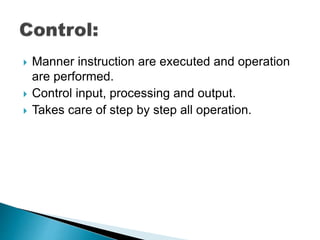  Manner instruction are executed and operation
are performed.
 Control input, processing and output.
 Takes care of step by step all operation.
 