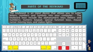 The keyboard is an input device that allows you to enter
letters, numbers and symbols into your computer. The
keyboard keys include the alphanumeric keys (letters and
numbers), numeric keypad, special function keys, mouse
cursor moving keys, and status lights.
 