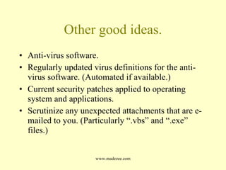 Other good ideas. Anti-virus software. Regularly updated virus definitions for the anti-virus software. (Automated if available.) Current security patches applied to operating system and applications. Scrutinize any unexpected attachments that are e-mailed to you. (Particularly “.vbs” and “.exe” files.) 