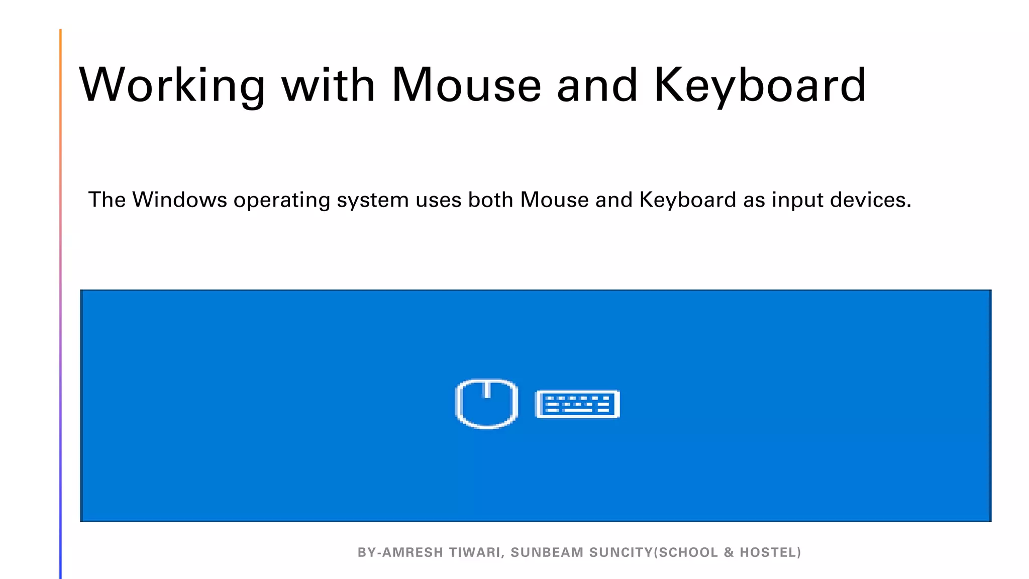 Working with Mouse and Keyboard
BY-AMRESH TIWARI, SUNBEAM SUNCITY(SCHOOL & HOSTEL)
The Windows operating system uses both Mouse and Keyboard as input devices.
 