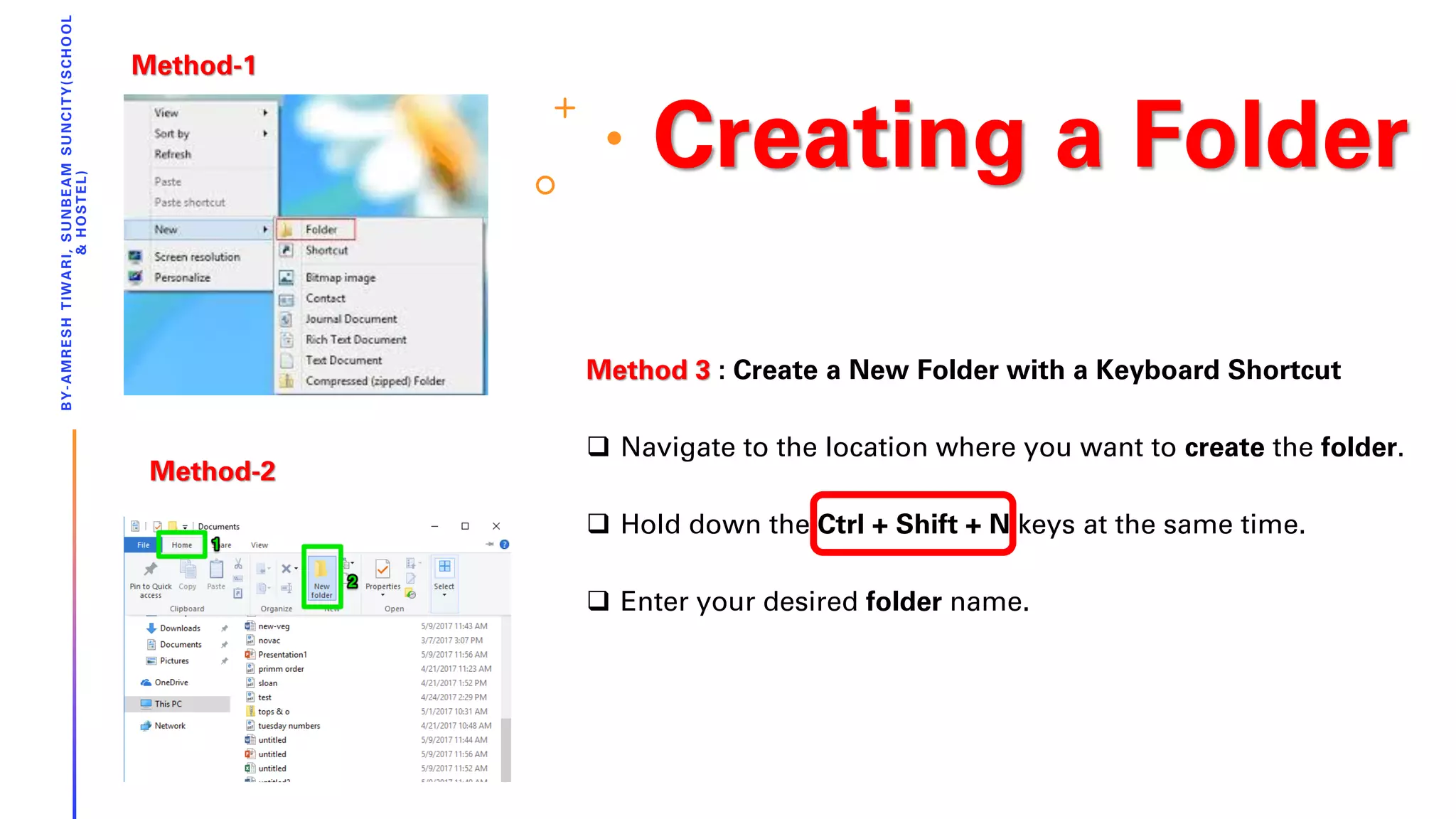 Creating a Folder
BY-AMRESHTIWARI,SUNBEAMSUNCITY(SCHOOL
&HOSTEL)
Method 3 : Create a New Folder with a Keyboard Shortcut
❑ Navigate to the location where you want to create the folder.
❑ Hold down the Ctrl + Shift + N keys at the same time.
❑ Enter your desired folder name.
Method-1
Method-2
 