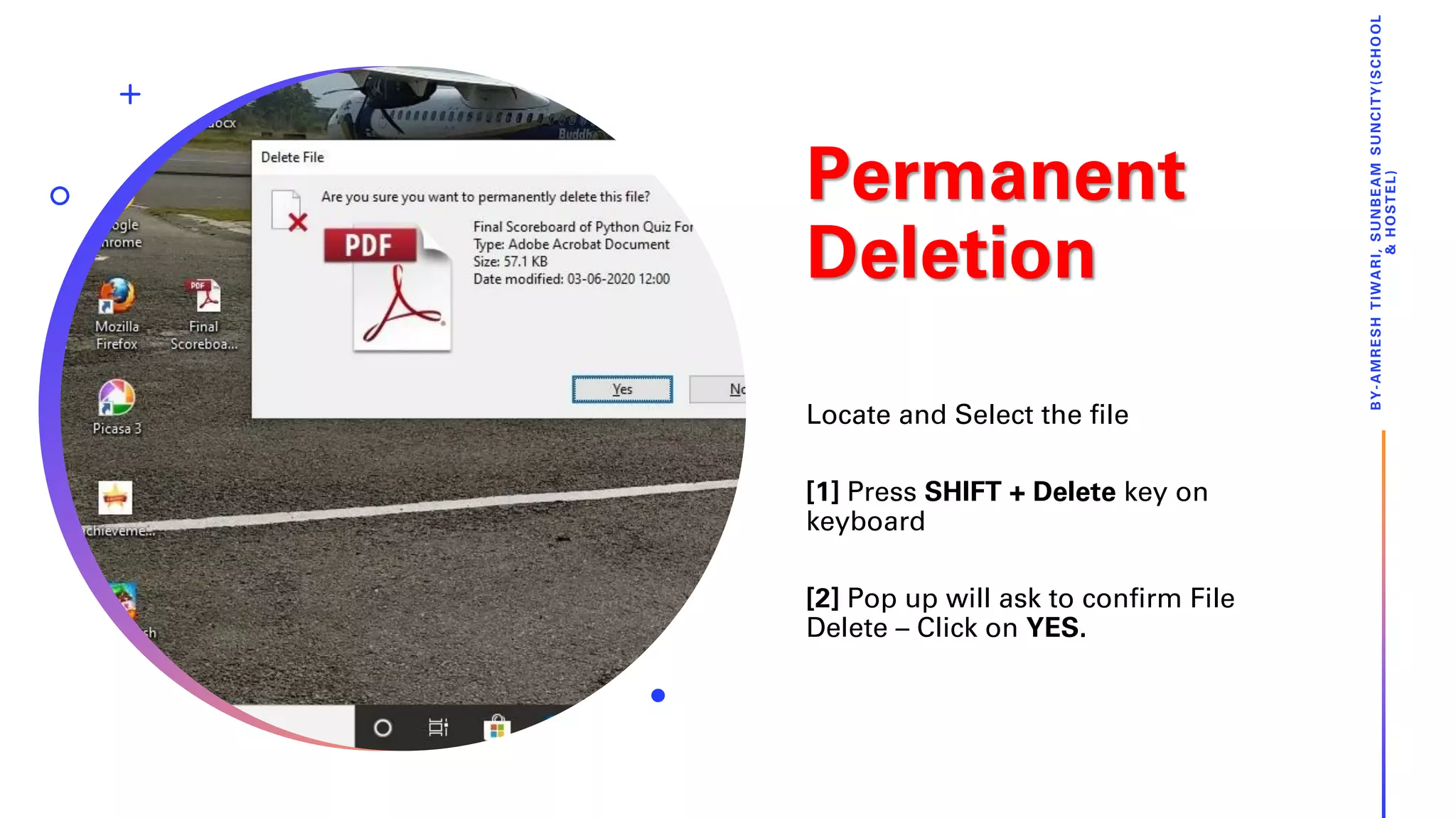 Permanent
Deletion
Locate and Select the file
[1] Press SHIFT + Delete key on
keyboard
[2] Pop up will ask to confirm File
Delete – Click on YES.
BY-AMRESHTIWARI,SUNBEAMSUNCITY(SCHOOL
&HOSTEL)
 