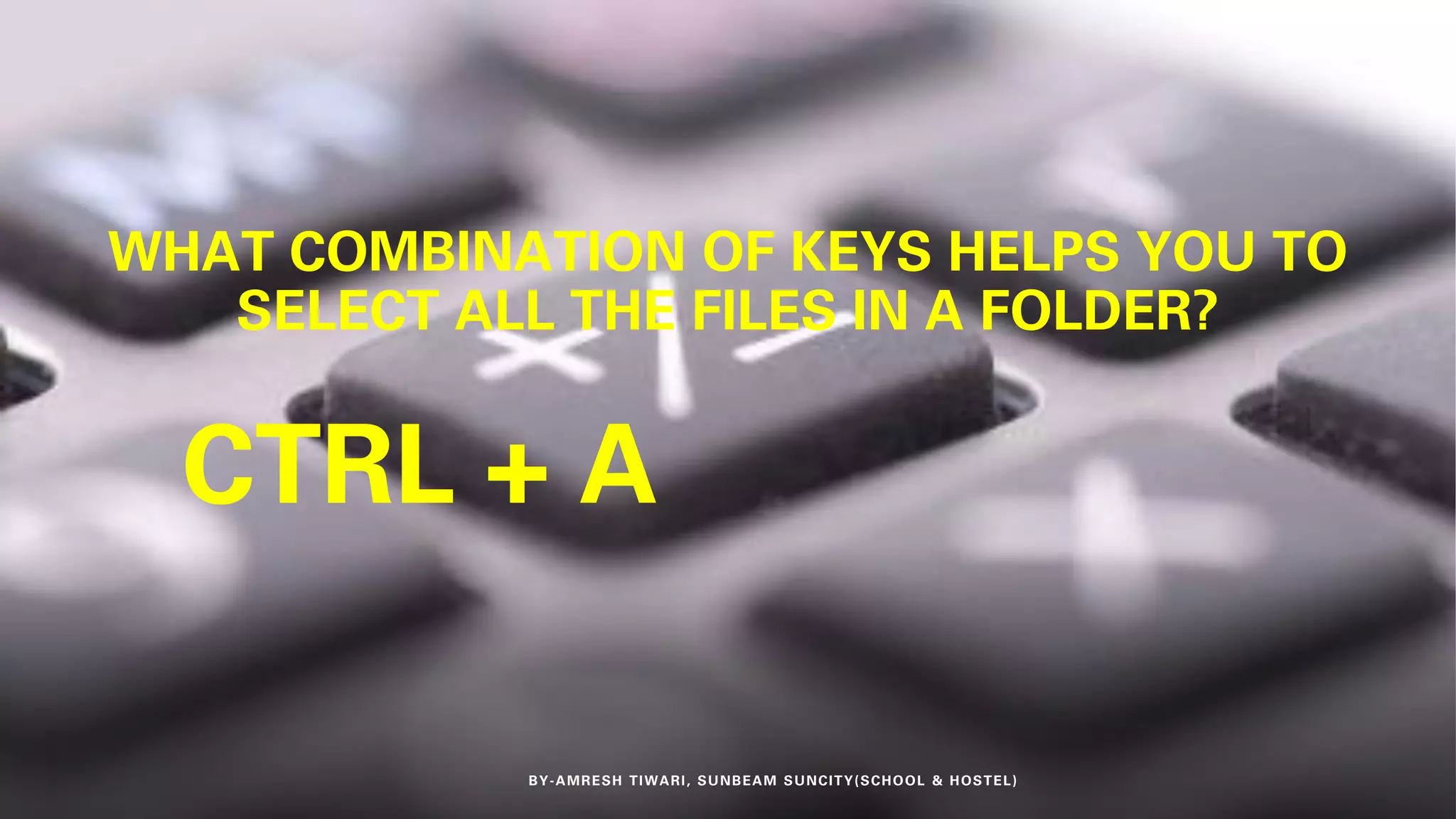 WHAT COMBINATION OF KEYS HELPS YOU TO
SELECT ALL THE FILES IN A FOLDER?
BY-AMRESH TIWARI, SUNBEAM SUNCITY(SCHOOL & HOSTEL)
CTRL + A
 