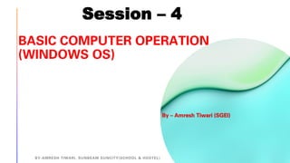 BASIC COMPUTER OPERATION
(WINDOWS OS)
BY-AMRESH TIWARI, SUNBEAM SUNCITY(SCHOOL & HOSTEL)
Session – 4
By – Amresh Tiwari (SGEI)
 