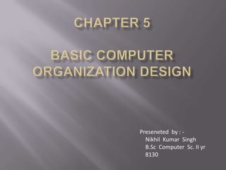 Chapter 5basic computer organization design,[object Object],Preseneted  by : -,[object Object],    Nikhil  Kumar  Singh,[object Object],B.Sc  Computer  Sc. II yr ,[object Object],    8130,[object Object]