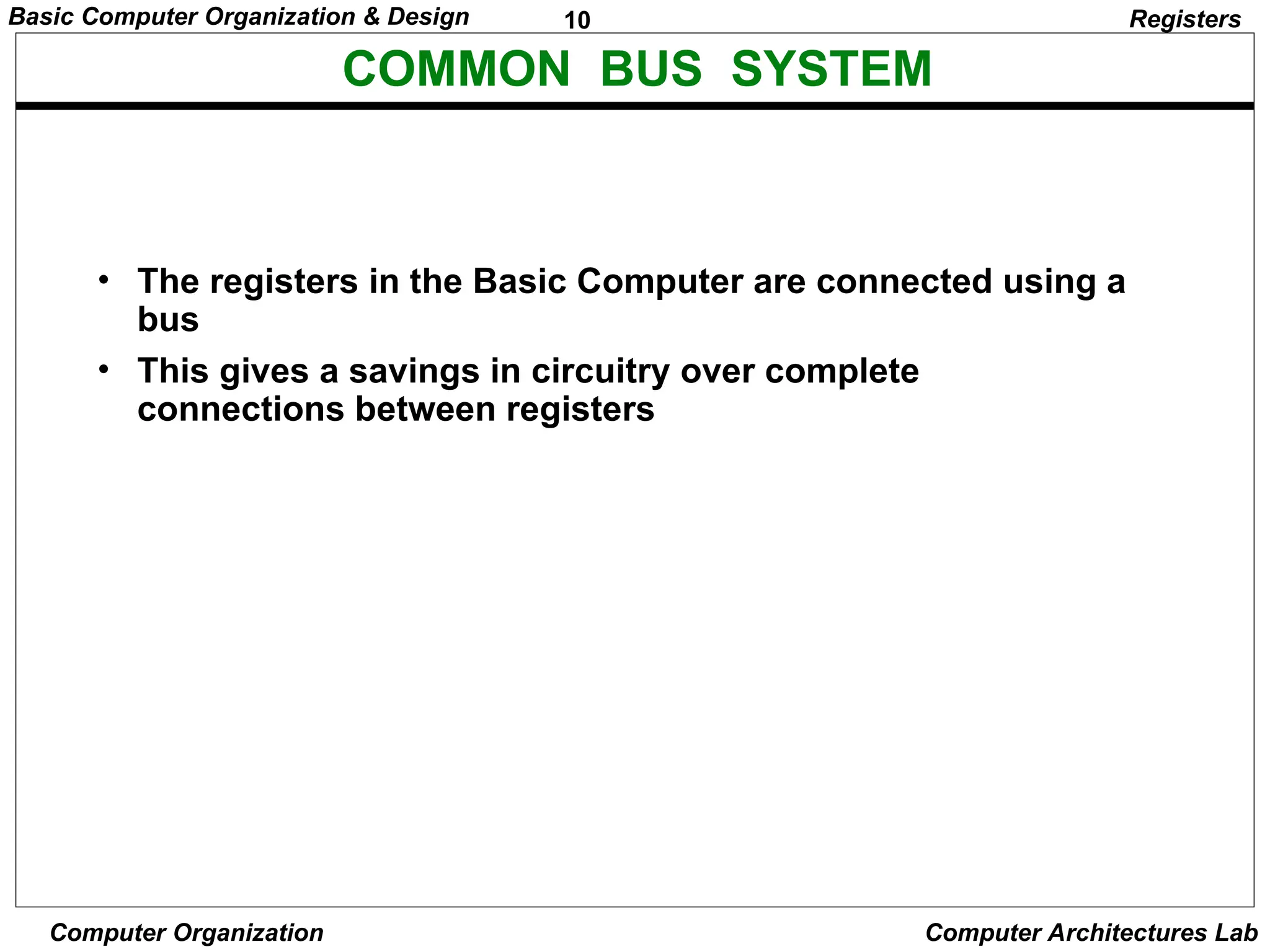 10
Basic Computer Organization & Design
Computer Organization Computer Architectures Lab
COMMON BUS SYSTEM
Registers
• The registers in the Basic Computer are connected using a
bus
• This gives a savings in circuitry over complete
connections between registers
 