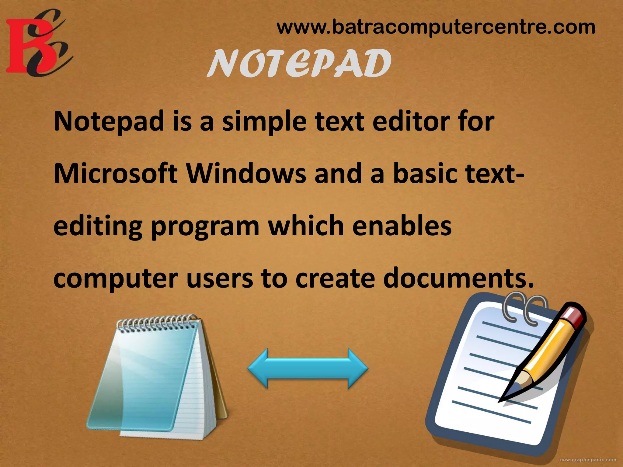 NOTEPAD
Notepad is a simple text editor for
Microsoft Windows and a basic text-
editing program which enables
computer users to create documents.
www.batracomputercentre.com
 
